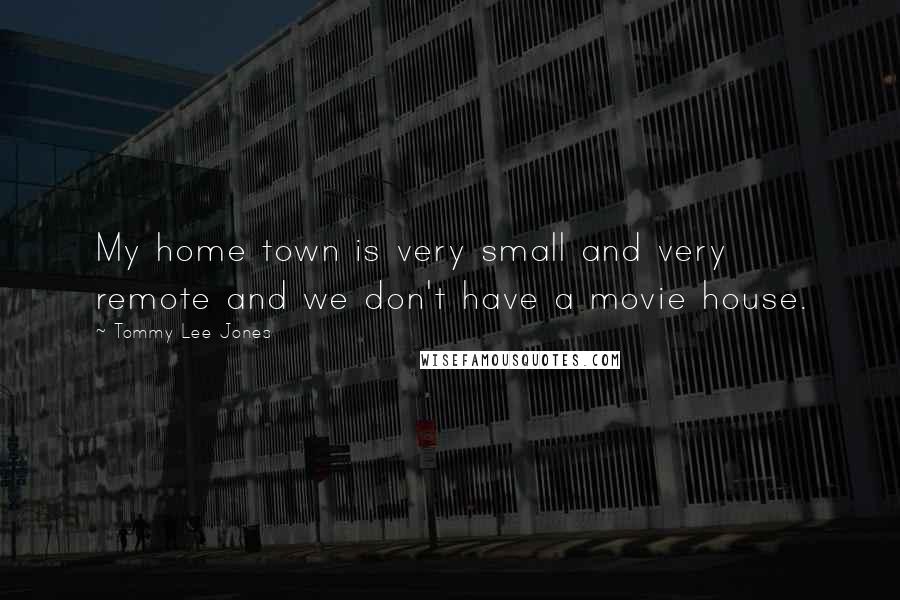 Tommy Lee Jones Quotes: My home town is very small and very remote and we don't have a movie house.