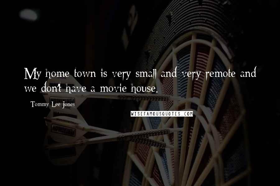 Tommy Lee Jones Quotes: My home town is very small and very remote and we don't have a movie house.