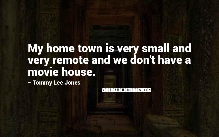 Tommy Lee Jones Quotes: My home town is very small and very remote and we don't have a movie house.