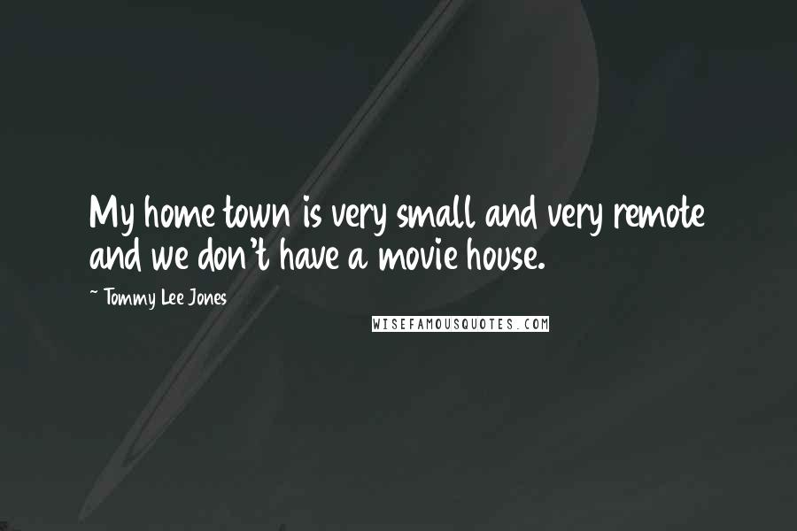 Tommy Lee Jones Quotes: My home town is very small and very remote and we don't have a movie house.