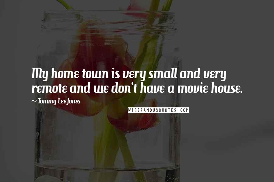 Tommy Lee Jones Quotes: My home town is very small and very remote and we don't have a movie house.