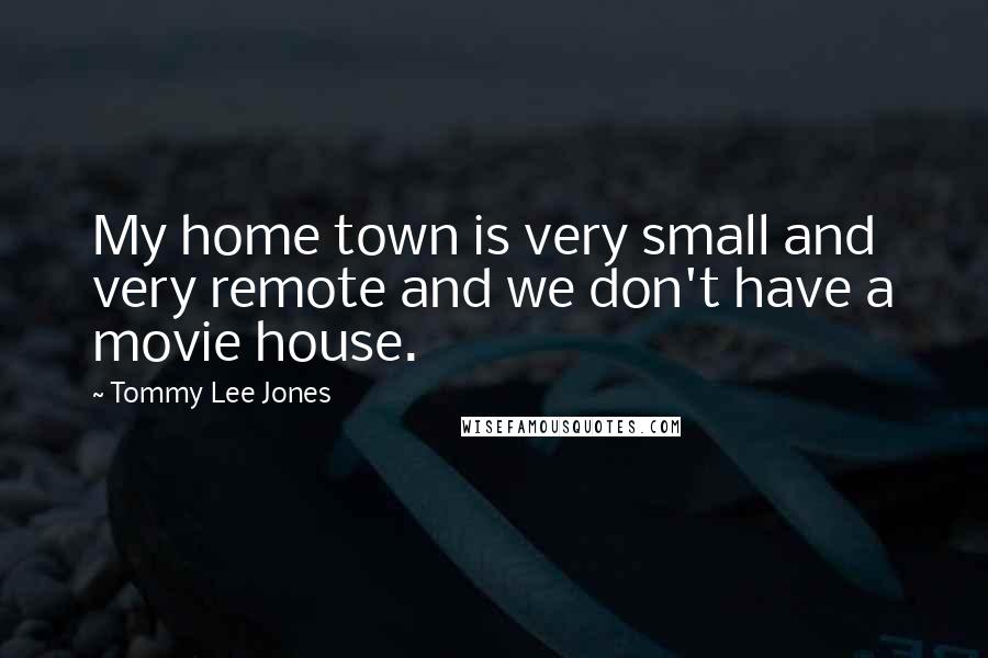 Tommy Lee Jones Quotes: My home town is very small and very remote and we don't have a movie house.