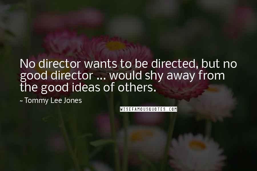 Tommy Lee Jones Quotes: No director wants to be directed, but no good director ... would shy away from the good ideas of others.