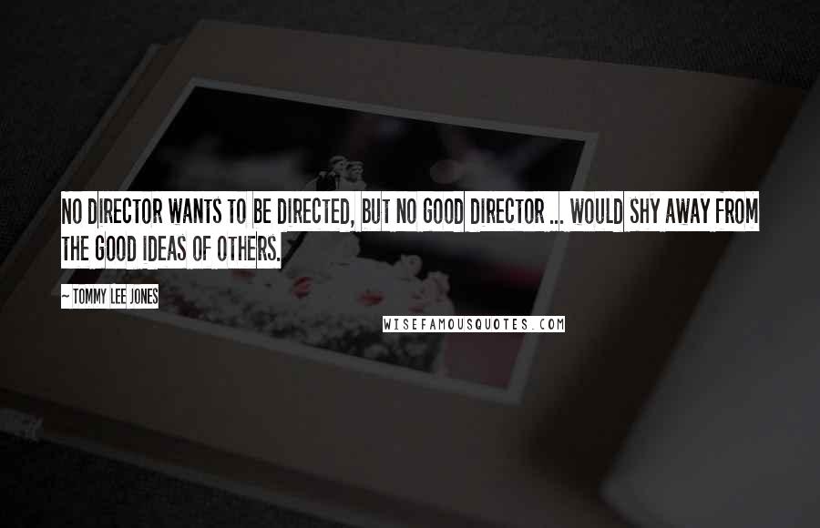 Tommy Lee Jones Quotes: No director wants to be directed, but no good director ... would shy away from the good ideas of others.