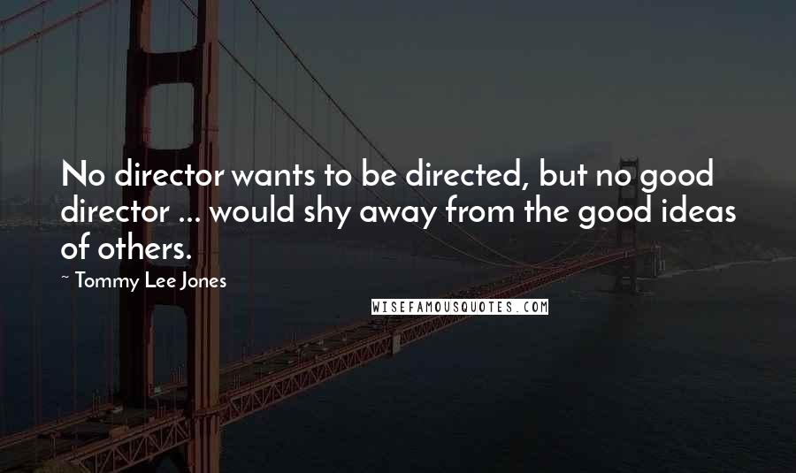 Tommy Lee Jones Quotes: No director wants to be directed, but no good director ... would shy away from the good ideas of others.
