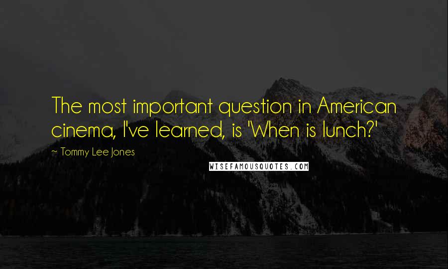 Tommy Lee Jones Quotes: The most important question in American cinema, I've learned, is 'When is lunch?'