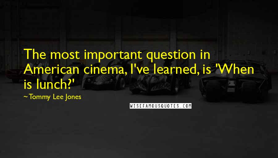 Tommy Lee Jones Quotes: The most important question in American cinema, I've learned, is 'When is lunch?'