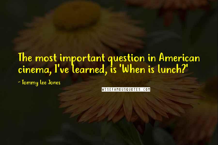 Tommy Lee Jones Quotes: The most important question in American cinema, I've learned, is 'When is lunch?'