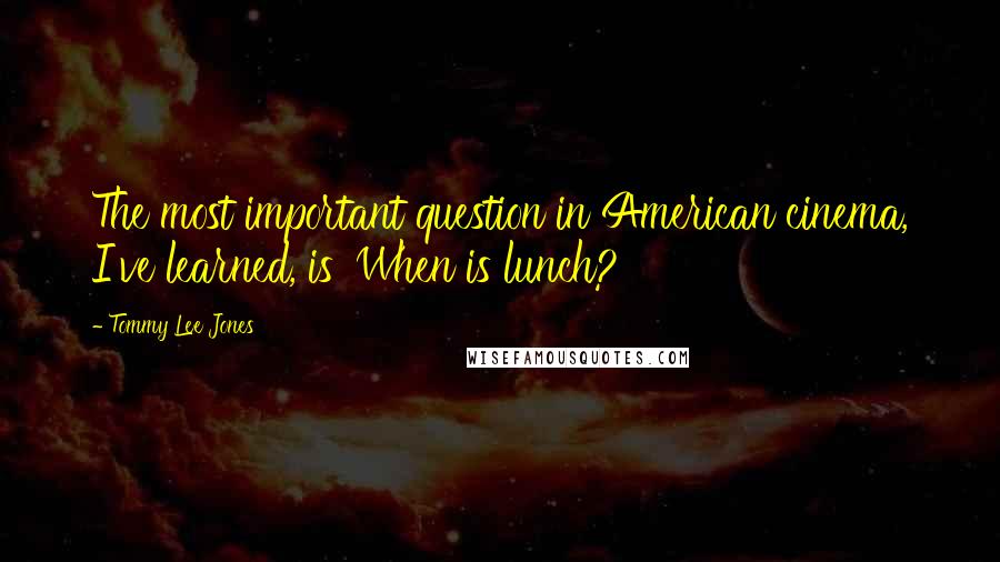 Tommy Lee Jones Quotes: The most important question in American cinema, I've learned, is 'When is lunch?'