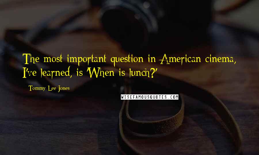 Tommy Lee Jones Quotes: The most important question in American cinema, I've learned, is 'When is lunch?'
