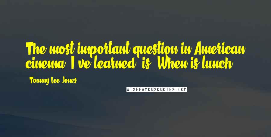 Tommy Lee Jones Quotes: The most important question in American cinema, I've learned, is 'When is lunch?'