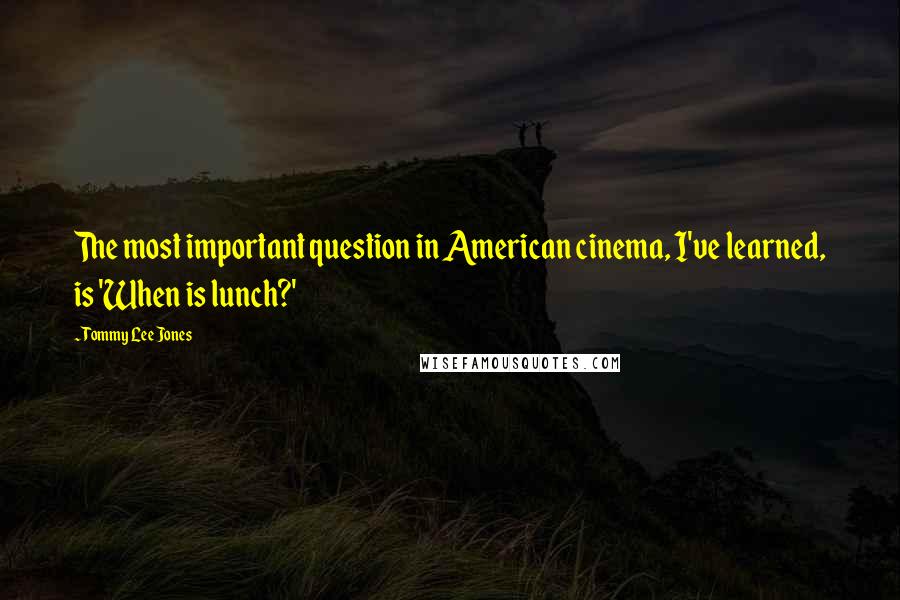 Tommy Lee Jones Quotes: The most important question in American cinema, I've learned, is 'When is lunch?'