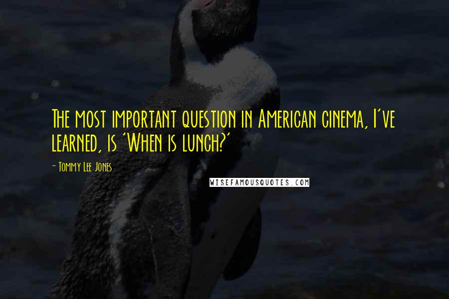 Tommy Lee Jones Quotes: The most important question in American cinema, I've learned, is 'When is lunch?'