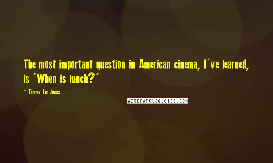 Tommy Lee Jones Quotes: The most important question in American cinema, I've learned, is 'When is lunch?'