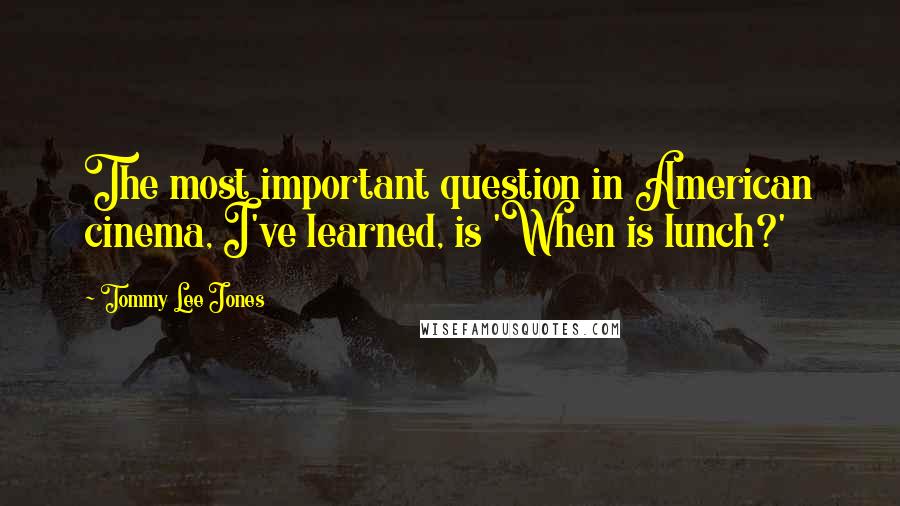 Tommy Lee Jones Quotes: The most important question in American cinema, I've learned, is 'When is lunch?'