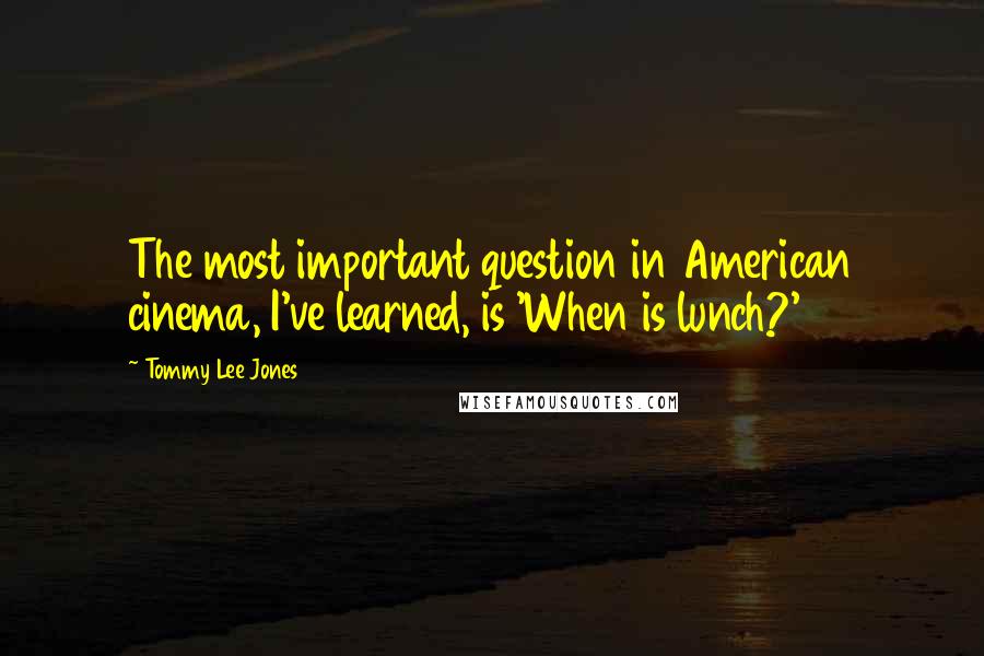 Tommy Lee Jones Quotes: The most important question in American cinema, I've learned, is 'When is lunch?'