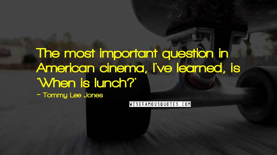 Tommy Lee Jones Quotes: The most important question in American cinema, I've learned, is 'When is lunch?'