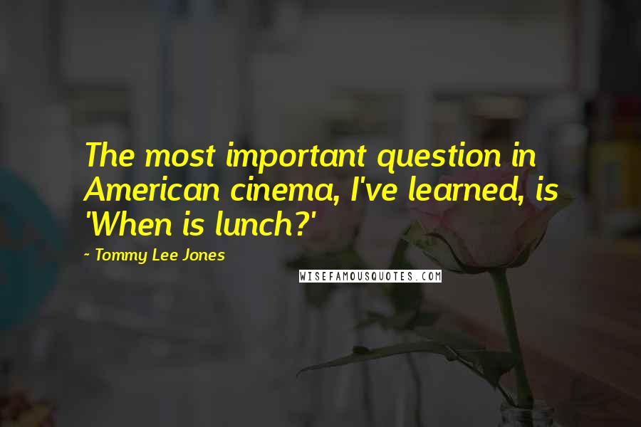 Tommy Lee Jones Quotes: The most important question in American cinema, I've learned, is 'When is lunch?'