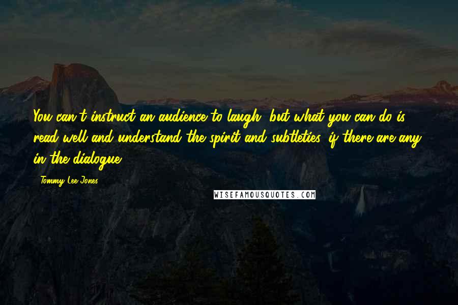 Tommy Lee Jones Quotes: You can't instruct an audience to laugh, but what you can do is read well and understand the spirit and subtleties, if there are any, in the dialogue.