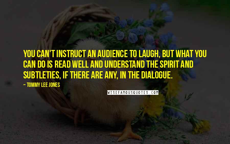 Tommy Lee Jones Quotes: You can't instruct an audience to laugh, but what you can do is read well and understand the spirit and subtleties, if there are any, in the dialogue.