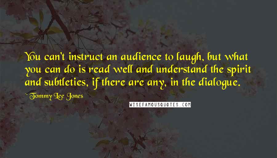 Tommy Lee Jones Quotes: You can't instruct an audience to laugh, but what you can do is read well and understand the spirit and subtleties, if there are any, in the dialogue.