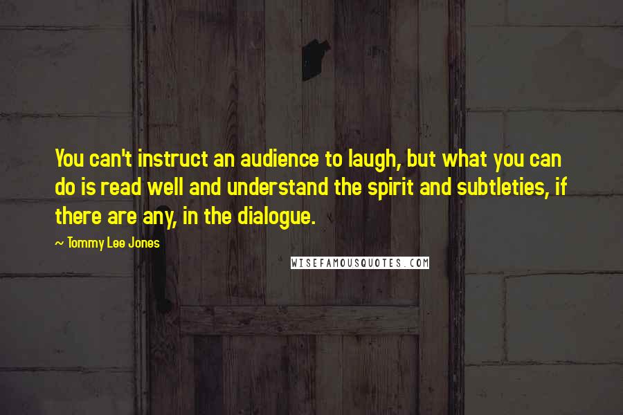 Tommy Lee Jones Quotes: You can't instruct an audience to laugh, but what you can do is read well and understand the spirit and subtleties, if there are any, in the dialogue.