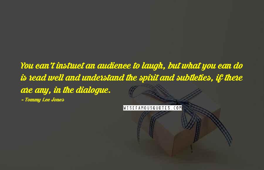 Tommy Lee Jones Quotes: You can't instruct an audience to laugh, but what you can do is read well and understand the spirit and subtleties, if there are any, in the dialogue.