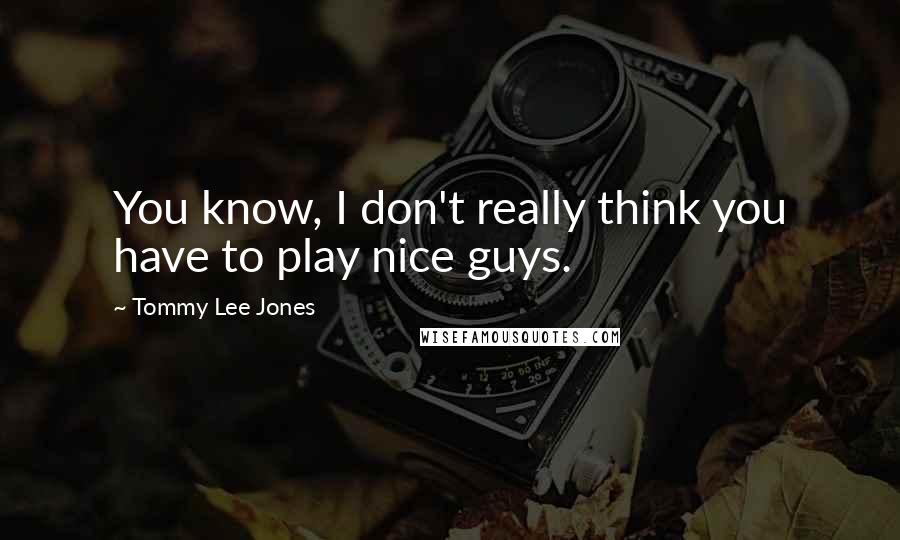 Tommy Lee Jones Quotes: You know, I don't really think you have to play nice guys.