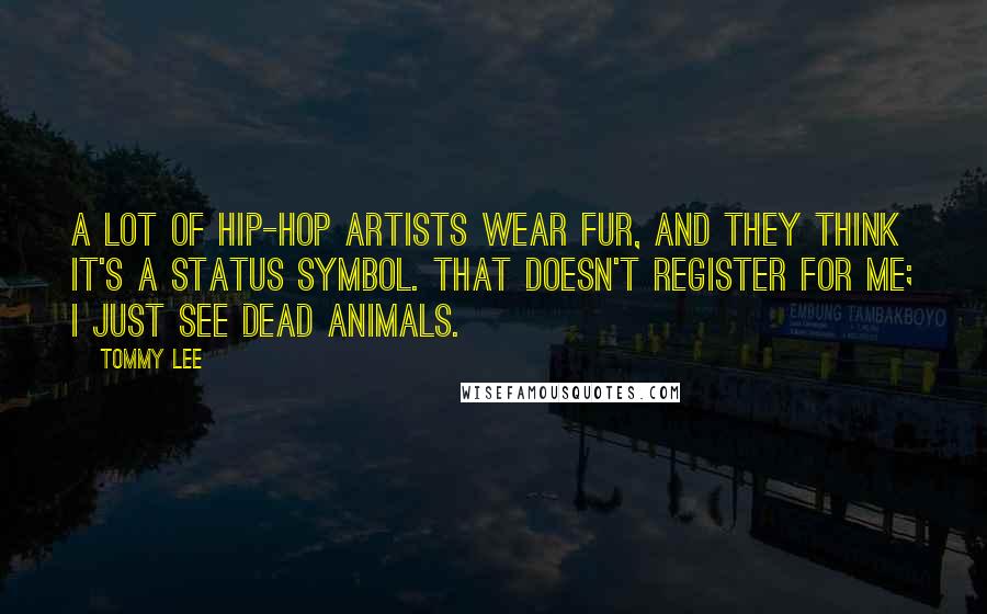 Tommy Lee Quotes: A lot of hip-hop artists wear fur, and they think it's a status symbol. That doesn't register for me; I just see dead animals.