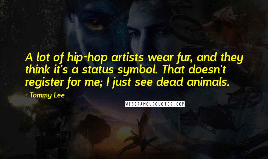 Tommy Lee Quotes: A lot of hip-hop artists wear fur, and they think it's a status symbol. That doesn't register for me; I just see dead animals.