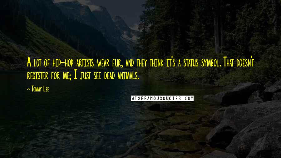 Tommy Lee Quotes: A lot of hip-hop artists wear fur, and they think it's a status symbol. That doesn't register for me; I just see dead animals.