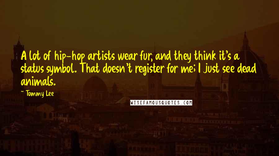 Tommy Lee Quotes: A lot of hip-hop artists wear fur, and they think it's a status symbol. That doesn't register for me; I just see dead animals.