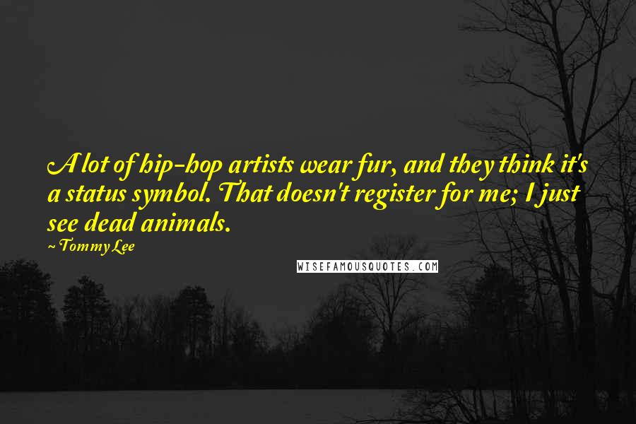 Tommy Lee Quotes: A lot of hip-hop artists wear fur, and they think it's a status symbol. That doesn't register for me; I just see dead animals.