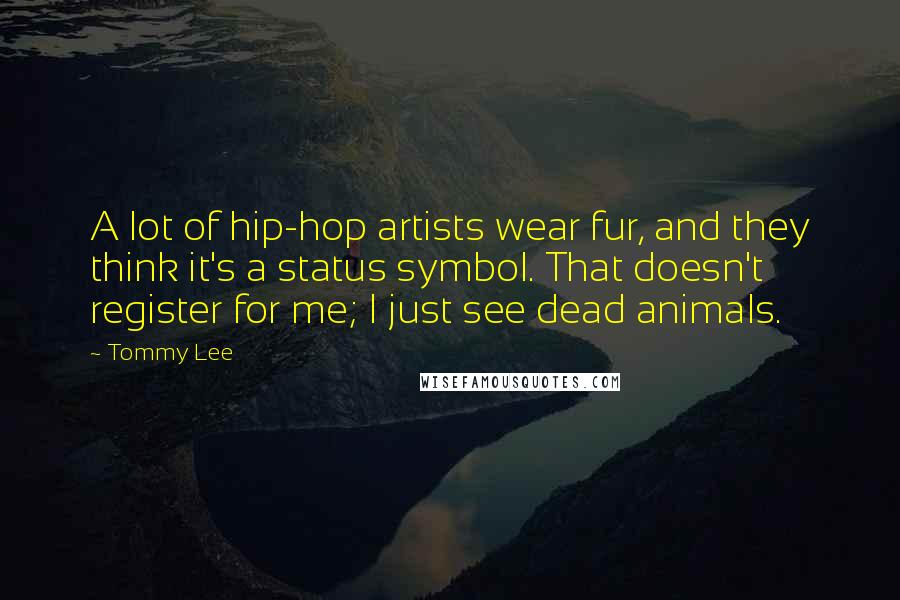 Tommy Lee Quotes: A lot of hip-hop artists wear fur, and they think it's a status symbol. That doesn't register for me; I just see dead animals.
