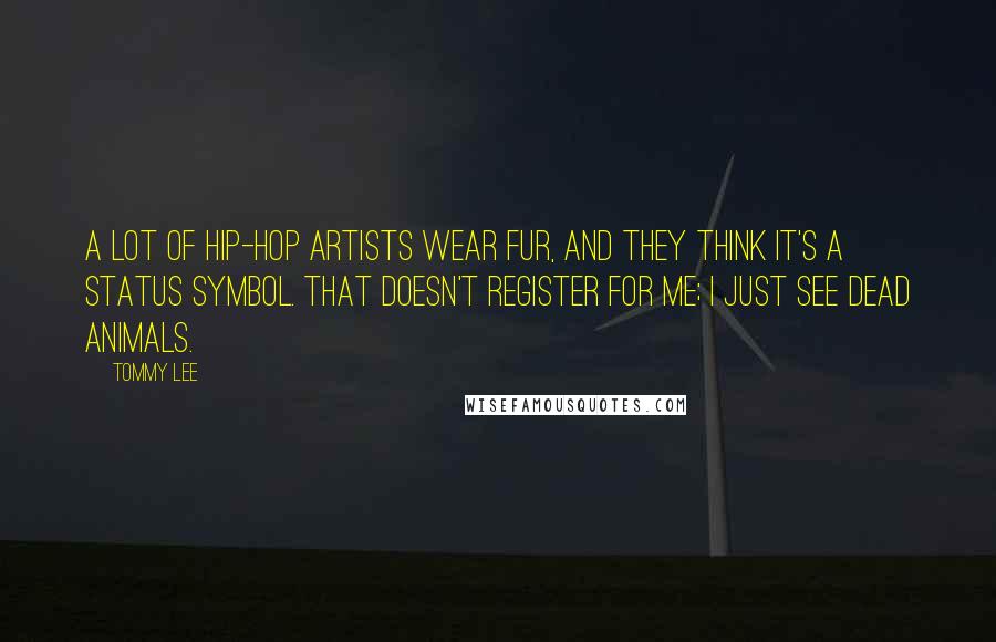 Tommy Lee Quotes: A lot of hip-hop artists wear fur, and they think it's a status symbol. That doesn't register for me; I just see dead animals.