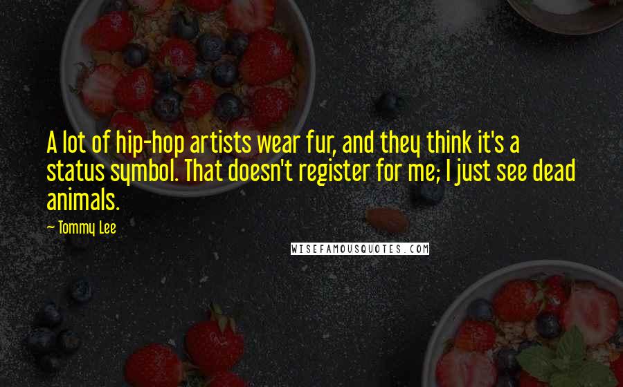 Tommy Lee Quotes: A lot of hip-hop artists wear fur, and they think it's a status symbol. That doesn't register for me; I just see dead animals.