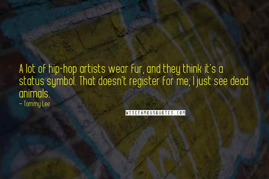 Tommy Lee Quotes: A lot of hip-hop artists wear fur, and they think it's a status symbol. That doesn't register for me; I just see dead animals.