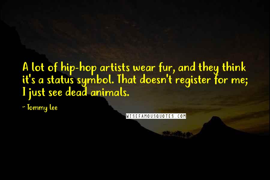 Tommy Lee Quotes: A lot of hip-hop artists wear fur, and they think it's a status symbol. That doesn't register for me; I just see dead animals.