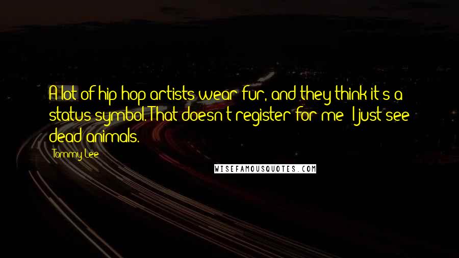 Tommy Lee Quotes: A lot of hip-hop artists wear fur, and they think it's a status symbol. That doesn't register for me; I just see dead animals.