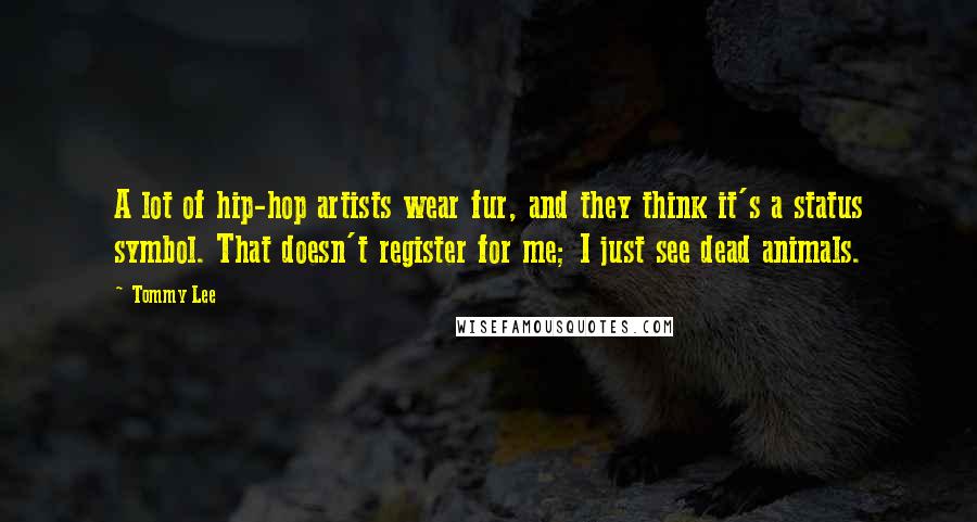 Tommy Lee Quotes: A lot of hip-hop artists wear fur, and they think it's a status symbol. That doesn't register for me; I just see dead animals.