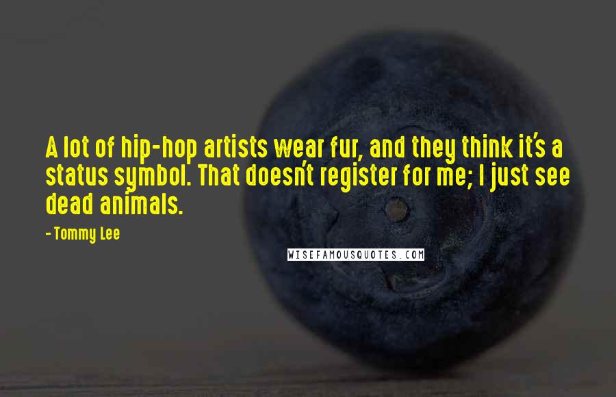 Tommy Lee Quotes: A lot of hip-hop artists wear fur, and they think it's a status symbol. That doesn't register for me; I just see dead animals.