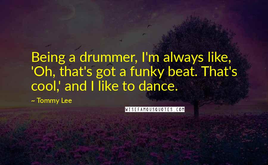 Tommy Lee Quotes: Being a drummer, I'm always like, 'Oh, that's got a funky beat. That's cool,' and I like to dance.