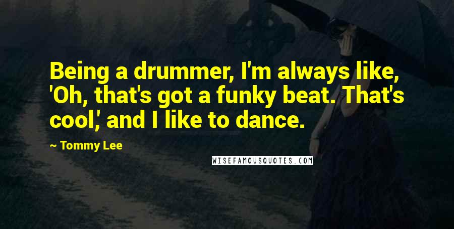 Tommy Lee Quotes: Being a drummer, I'm always like, 'Oh, that's got a funky beat. That's cool,' and I like to dance.
