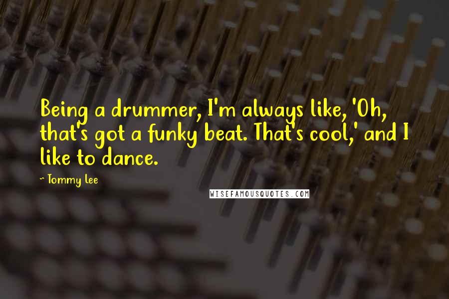 Tommy Lee Quotes: Being a drummer, I'm always like, 'Oh, that's got a funky beat. That's cool,' and I like to dance.