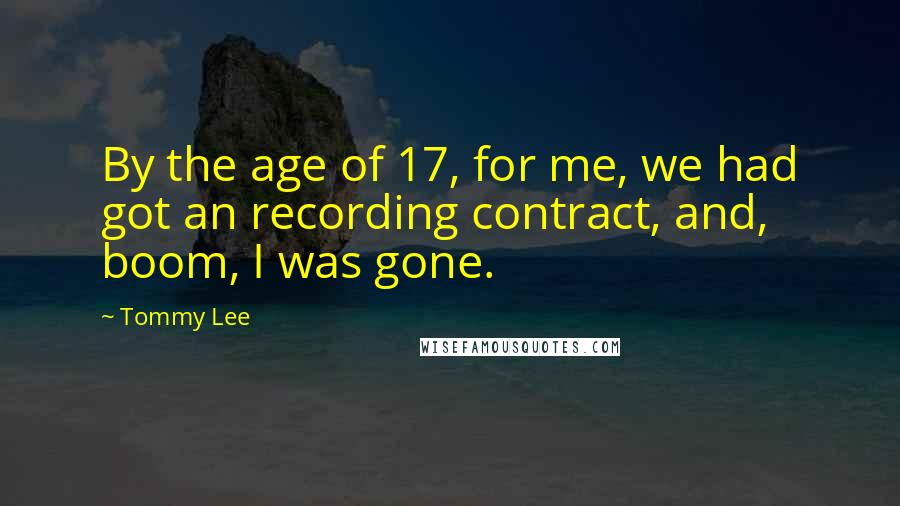 Tommy Lee Quotes: By the age of 17, for me, we had got an recording contract, and, boom, I was gone.