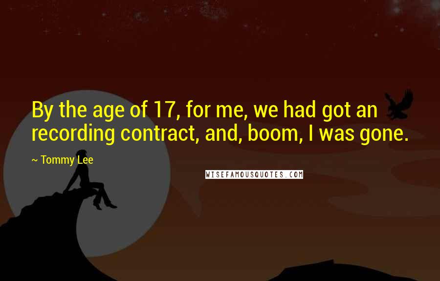 Tommy Lee Quotes: By the age of 17, for me, we had got an recording contract, and, boom, I was gone.