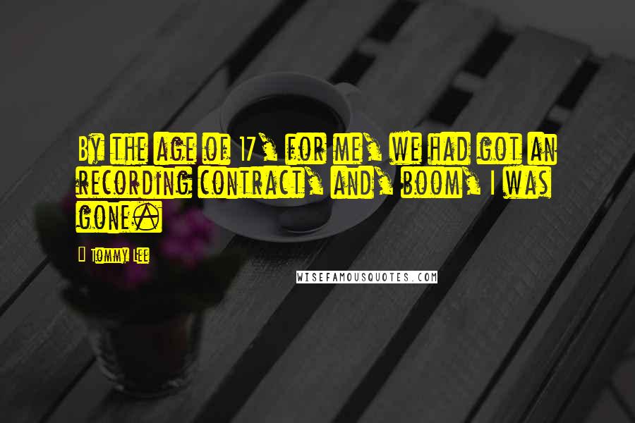 Tommy Lee Quotes: By the age of 17, for me, we had got an recording contract, and, boom, I was gone.