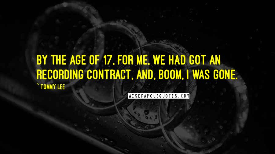 Tommy Lee Quotes: By the age of 17, for me, we had got an recording contract, and, boom, I was gone.