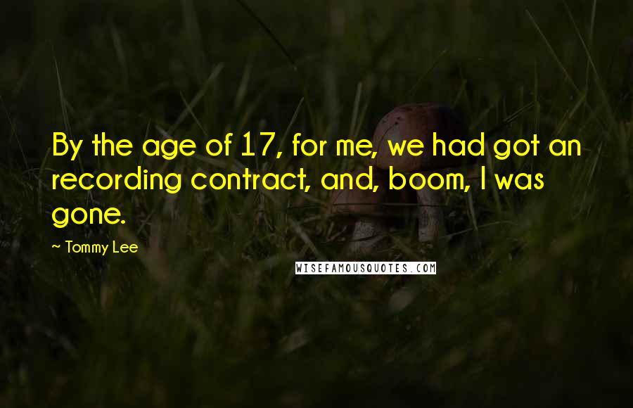 Tommy Lee Quotes: By the age of 17, for me, we had got an recording contract, and, boom, I was gone.