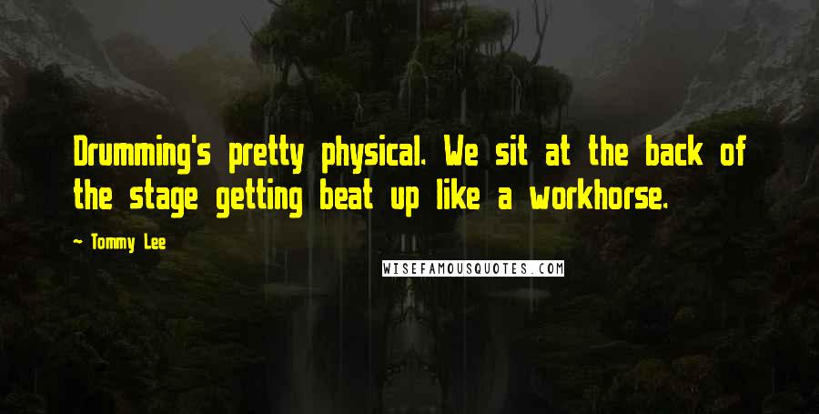 Tommy Lee Quotes: Drumming's pretty physical. We sit at the back of the stage getting beat up like a workhorse.